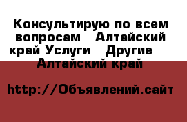 Консультирую по всем вопросам - Алтайский край Услуги » Другие   . Алтайский край